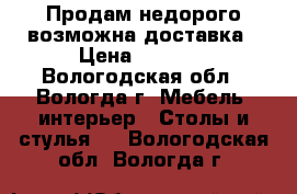 Продам недорого возможна доставка › Цена ­ 3 000 - Вологодская обл., Вологда г. Мебель, интерьер » Столы и стулья   . Вологодская обл.,Вологда г.